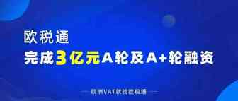3亿元！欧税通宣布完成A轮及A+轮融资！
