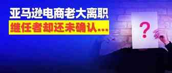 亚马逊电商CEO再次辞职！这些深刻变化，卖家们一定要知道……