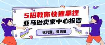 卖家必读｜如何通过亚马逊卖家中心5份报告提升的业务？
