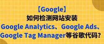 【Google】如何检测网站安装Google Analytics、Google Ads、GTM等谷歌代码？