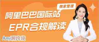 Amy聊跨境：史上最全，最新整理！阿里巴巴国际站EPR合规解读