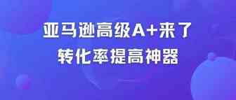 亚马逊高级 A+来了，转化率提高神器，重点是免费！