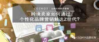 跨境卖家如何通过个性化品牌营销触达Z世代？