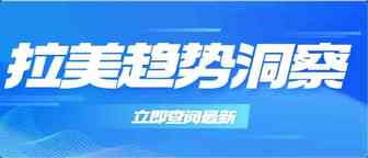 趋势洞察|拉丁美洲商机尽显，卖家如何入局？