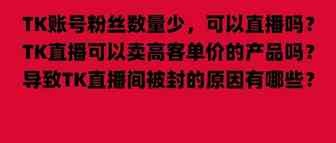 TK账号粉丝数量少，可以直播吗？TK直播可以卖高客单价的产品吗？哪些要素会影响TK用户停留时长？导致TK直播间被封的原因有哪些？