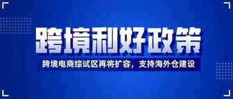 跨境利好政策｜国务院“稳外贸”：新设一批跨境电商综试区，更大力度支持海外仓