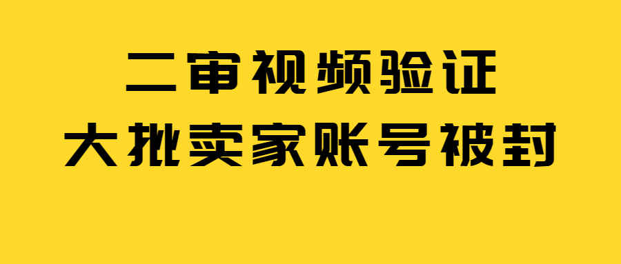 大批卖家触发二审视频验证！账号被封、跨站点牵连！