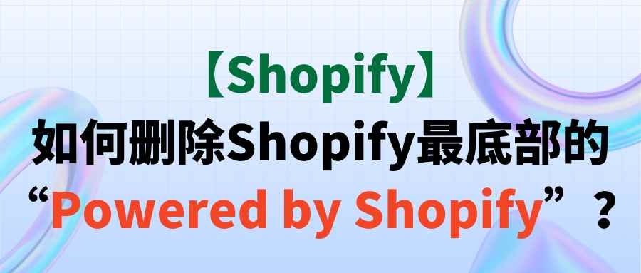 【Shopify】如何删除Shopify最底部的“Powered by Shopify”？