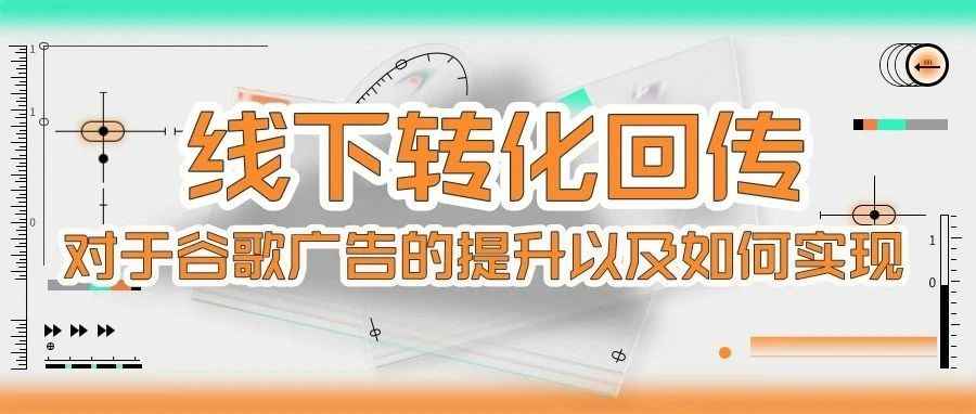 干货｜线下转化回传对于谷歌广告的提升以及如何实现