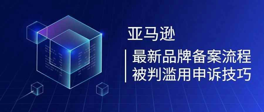 亚马逊干货！品牌备案最新流程和被判滥用申诉技巧