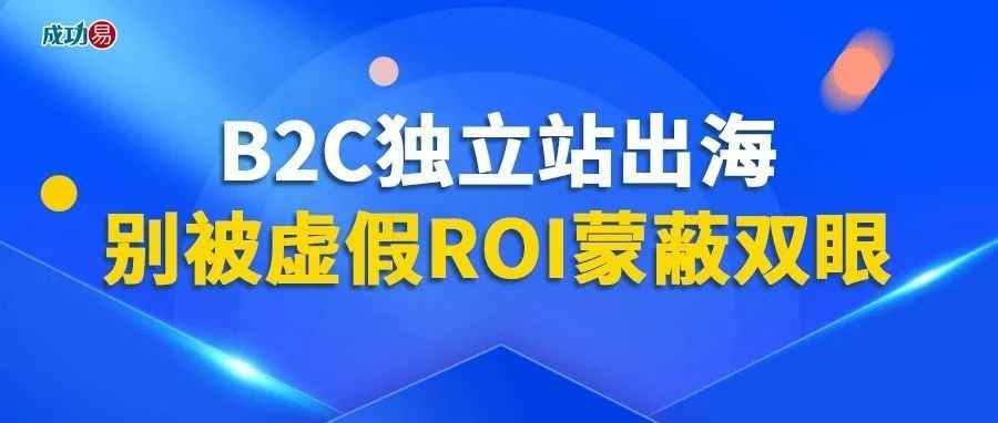 B2C独立站出海，别被虚假ROI蒙蔽双眼