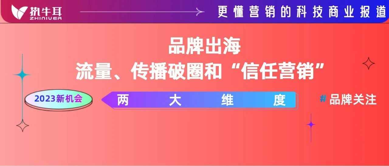 2023年值得品牌关注的机会点⑤：品牌出海的流量、传播破圈和“信任营销”