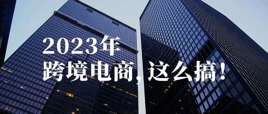 2023年跨境电商，这么搞！