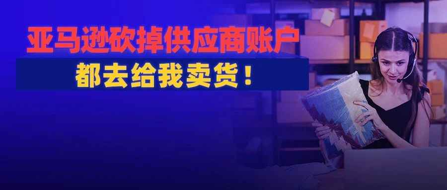 亚马逊关闭约2万供应商账户！终止合同被赶去卖货，卖家自担风险！