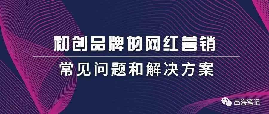 初创品牌的网红营销常见问题和解决方案丨出海笔记