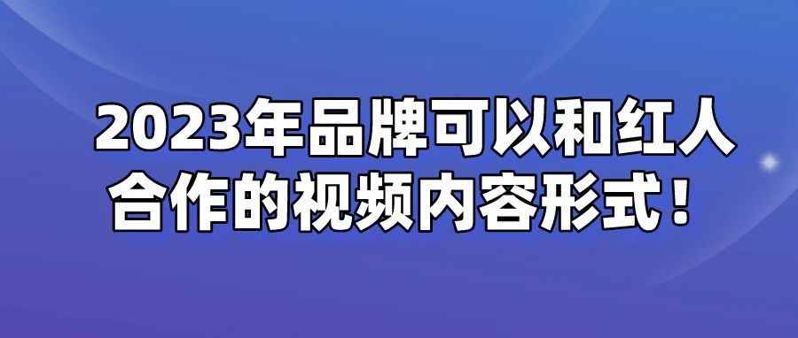 干货 | 2023年品牌可以和红人合作的视频内容形式！