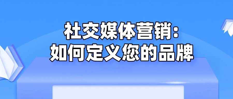 干货 | 社交媒体营销:如何定义您的品牌
