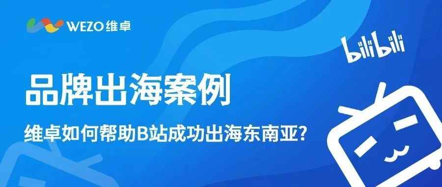 品牌出海案例|维卓如何帮助B站成功出海东南亚？