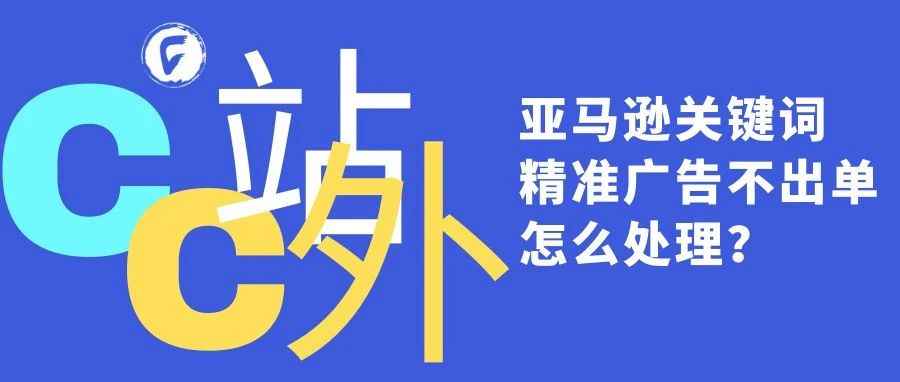 亚马逊关键词精准广告不出单怎么处理？