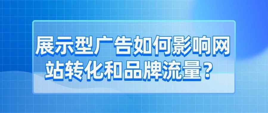 干货 | 展示型广告如何影响网站转化和品牌流量？