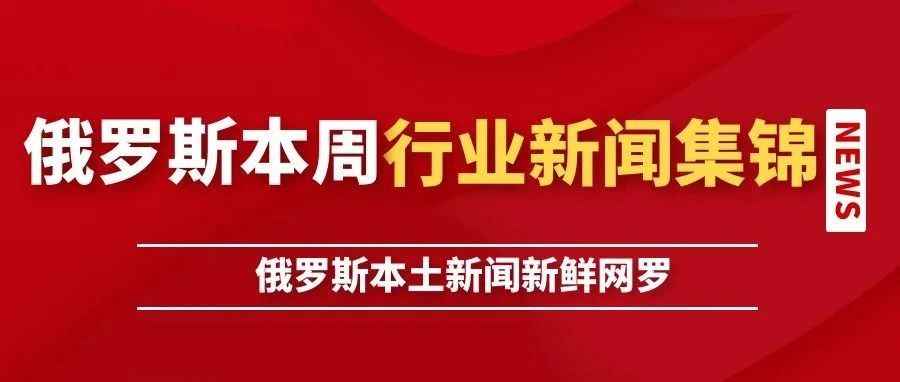 俄速通发布：俄罗斯一周市场信息及行业动态~