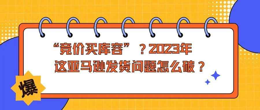 思考|| 如果“竞价买库容”消息官宣，2023年这亚马逊发货问题怎么破？