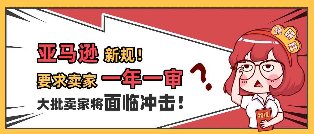 亚马逊新规！要求卖家“一年一审”，大批卖家将面临冲击！