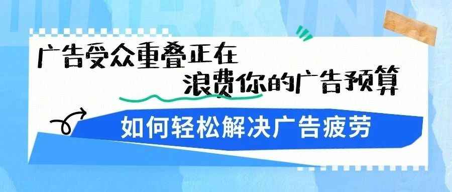 干货｜广告受众重叠正在浪费你的广告预算，如何轻松解决广告疲劳