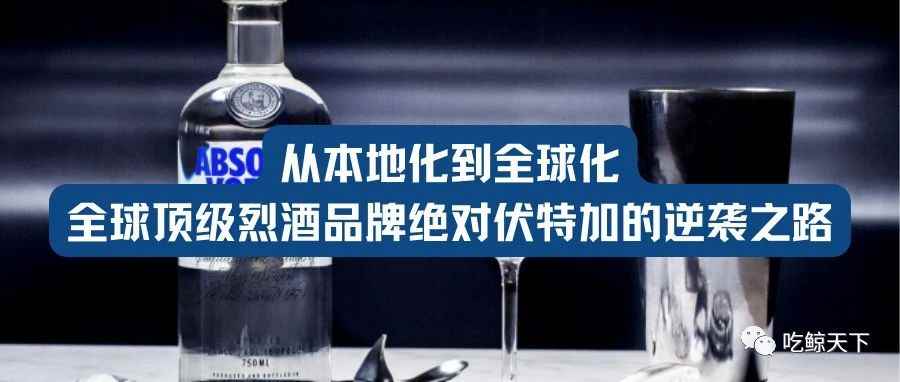 从本地化到全球化，全球顶级烈酒品牌绝对伏特加的逆袭之路