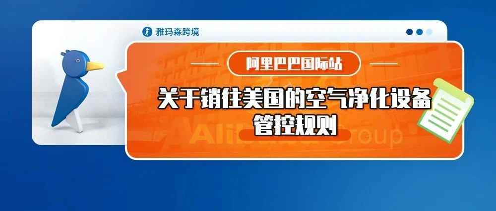 阿里巴巴国际站发布关于销往美国的空气净化设备的管控规则（内含上传指引）